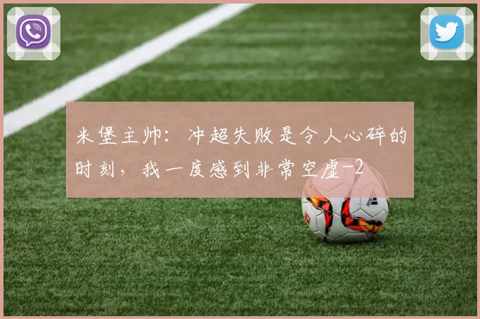 米堡主帅:冲超失败是令人心碎的时刻,我一度感到非常空虚