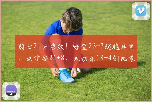 骑士21分惨败！哈登23+7超越库里，坎宁安21+8，米切尔18+4创纪录_1