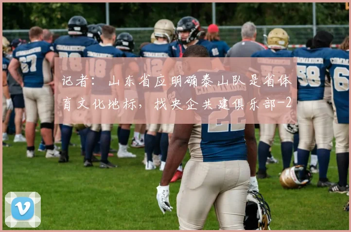 记者：山东省应明确泰山队是省体育文化地标，找央企共建俱乐部