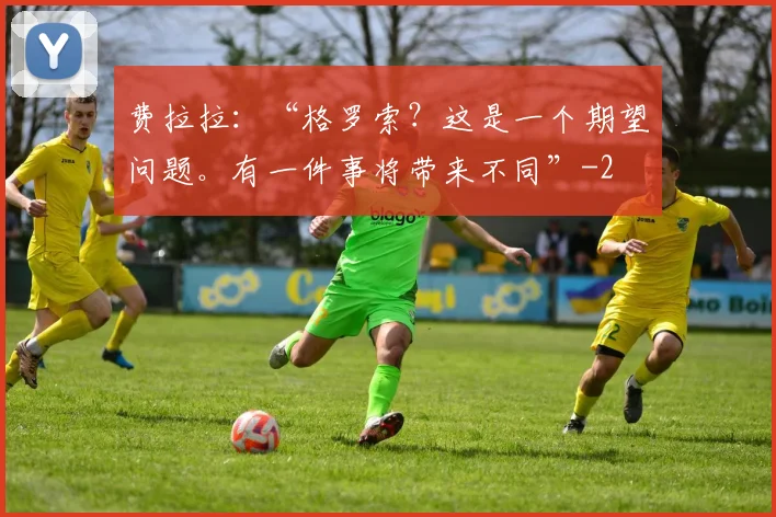 费拉拉：“格罗索？这是一个期望问题。有一件事将带来不同”