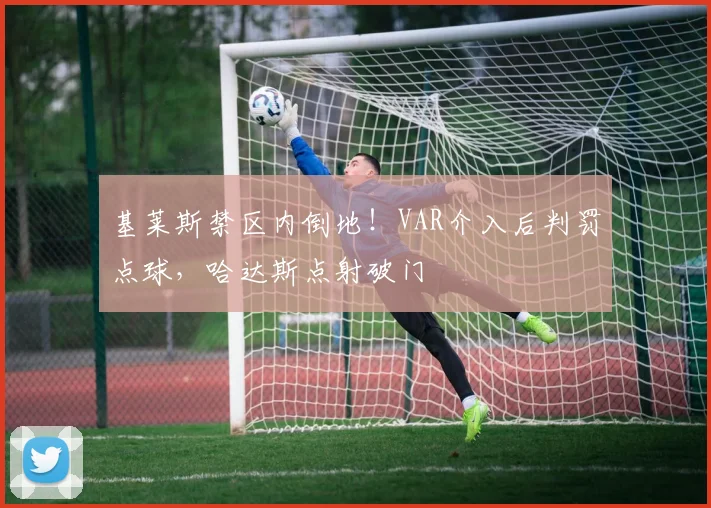 基莱斯禁区内倒地！VAR介入后判罚点球，哈达斯点射破门