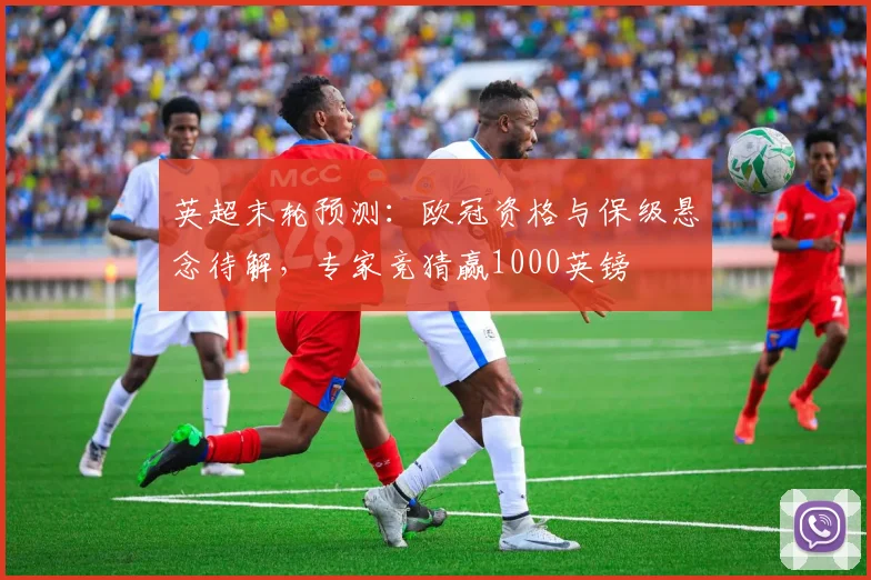 英超末轮预测：欧冠资格与保级悬念待解，专家竞猜赢1000英镑