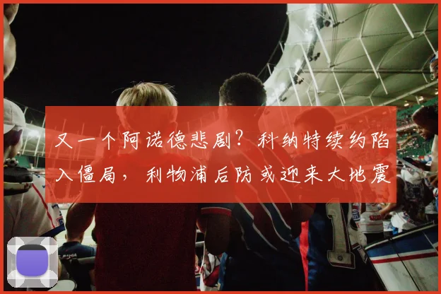 又一个阿诺德悲剧？科纳特续约陷入僵局，利物浦后防或迎来大地震