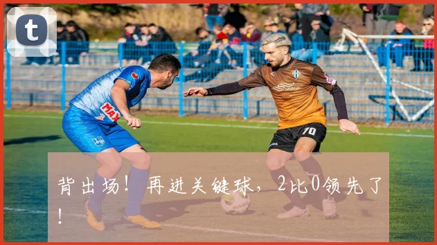 背出场！再进关键球，2比0领先了！