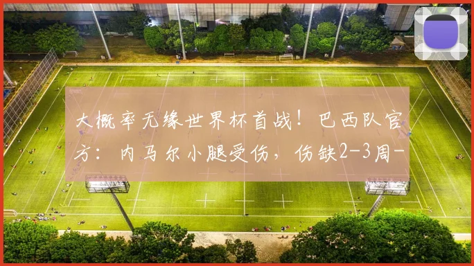 大概率无缘世界杯首战！巴西队官方：内马尔小腿受伤，伤缺2-3周