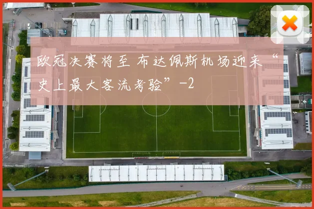 欧冠决赛将至 布达佩斯机场迎来“史上最大客流考验”
