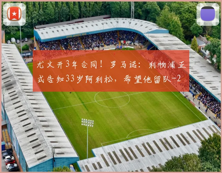 尤文开3年合同！罗马诺：利物浦正式告知33岁阿利松，希望他留队