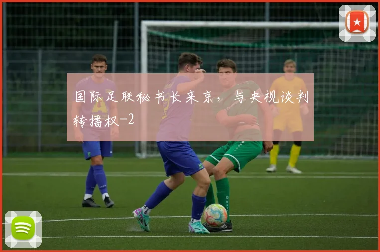国际足联秘书长来京，与央视谈判转播权
