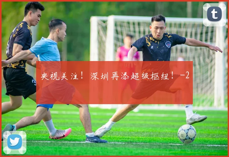 央视关注！深圳再添超级枢纽！