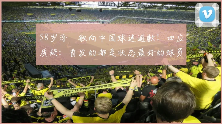 58岁浮嶋敏向中国球迷道歉！回应质疑：首发的都是状态最好的球员