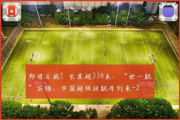 即将合拢！长度超330米，“世一航”实锤，中国超级核航母到来